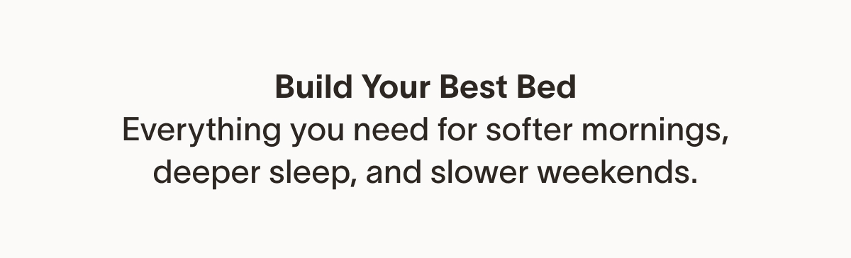 Build Your Best Bed Everything you need for softer mornings, deeper sleep, and slower weekends.