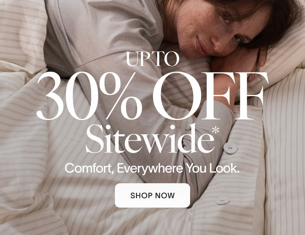 UP TO 30% OFF SITEWIDE Comfort, Everywhere You Look. [SHOP NOW]