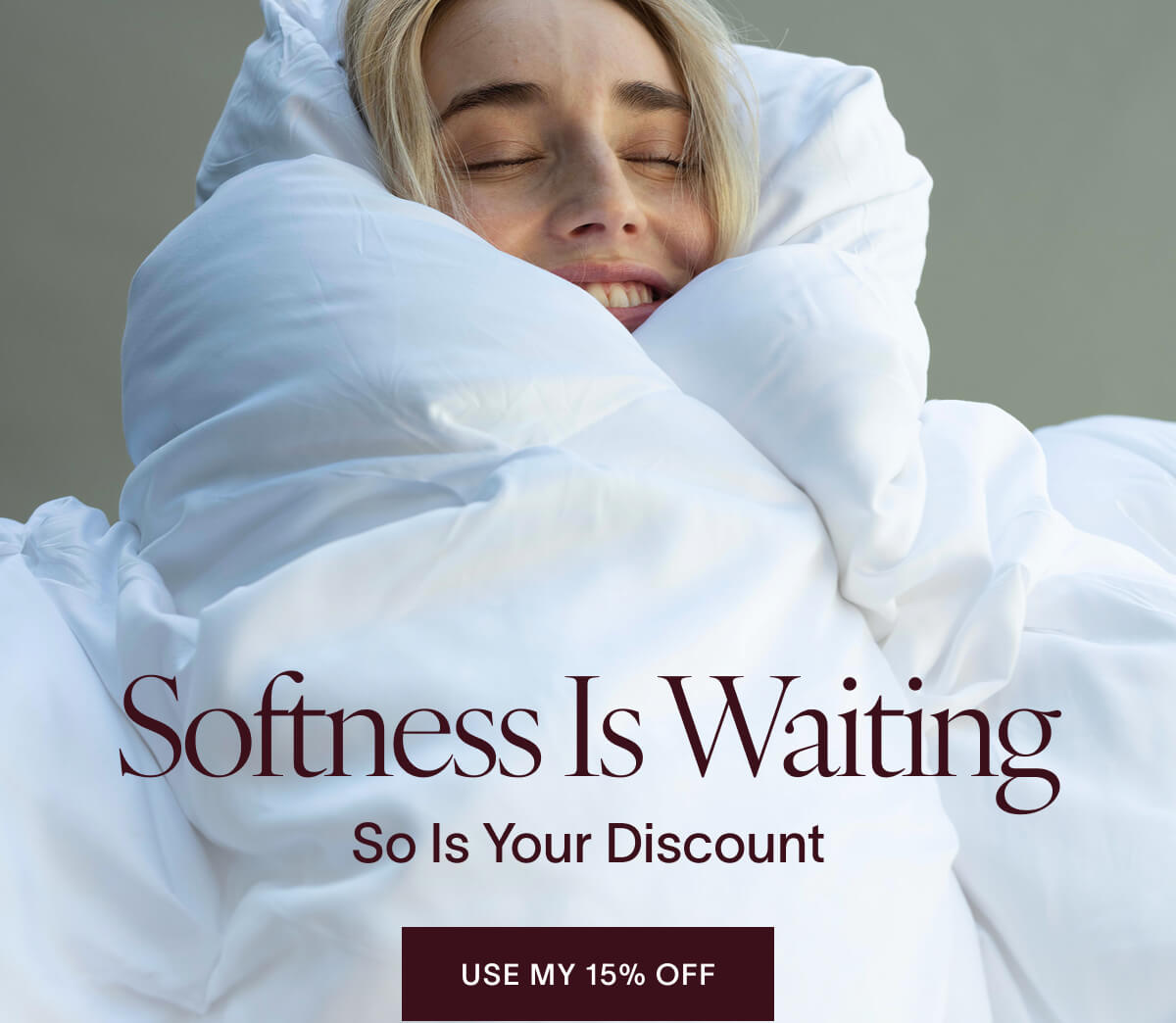 Softness is waiting. So is your discount. USE MY 15% OFF 