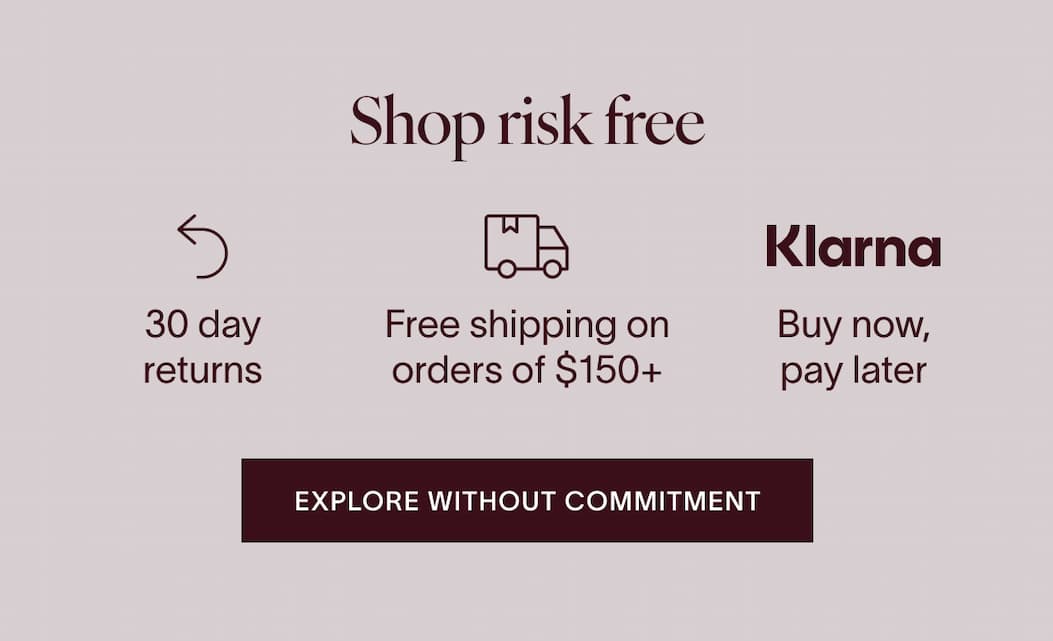 Shop risk free. 30 day returns. Free shipping on orders of $150+. Buy now, pay later with KLARNA. Explore without commitment