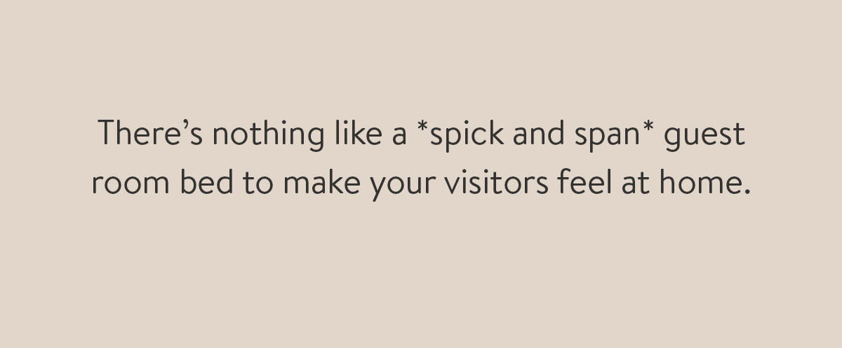 There's nothing like a *spick and span* guest room bed to make your visitors feel at home.