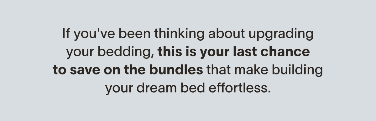 If you've been thinking about upgrading your bedding, this is your last chance to save on the bundles that make building your dream bed effortless.