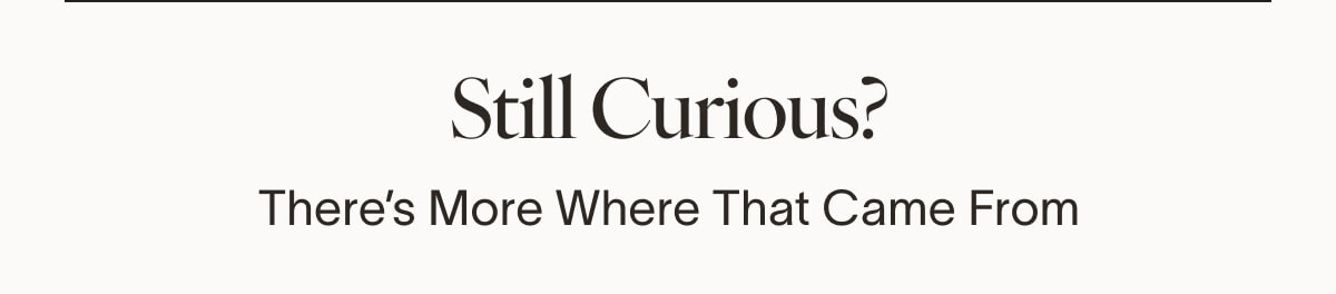 Still Curious? There's more where that came from