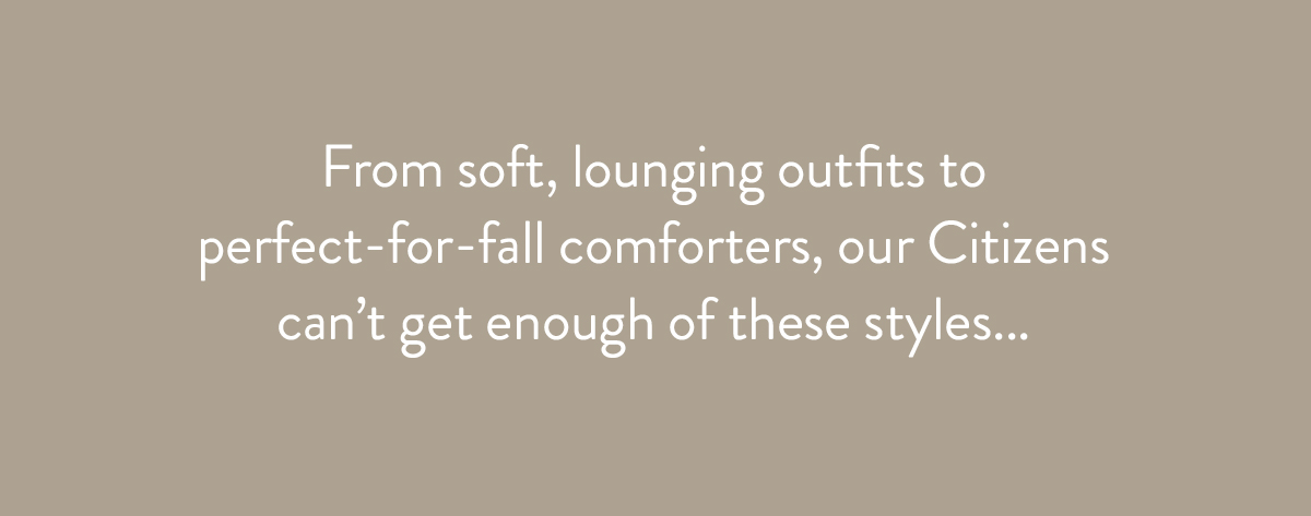 From soft, lounging outfits to perfect-for-fall comforters, our Citizens can't get enough of these styles.