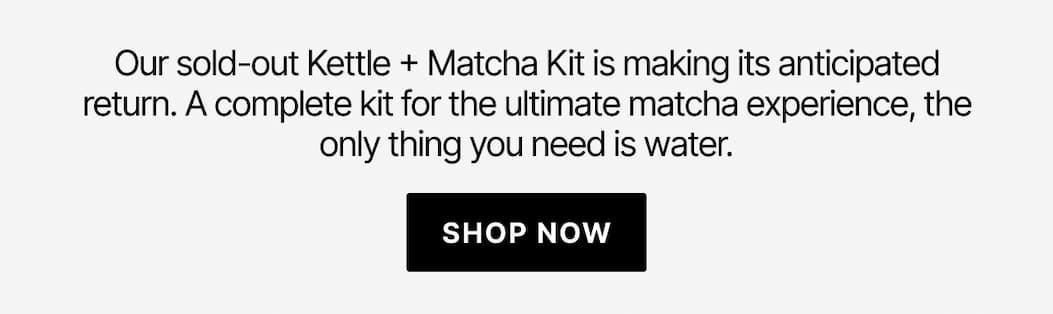 Our sold-out Kettle + Matcha Kit is making its anticipated return. Shop now.