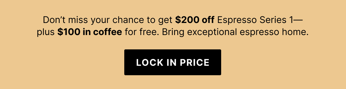 Don't miss your chance to get $200 off Espresso Series 1 plus $100 in coffee for free. Lock in price