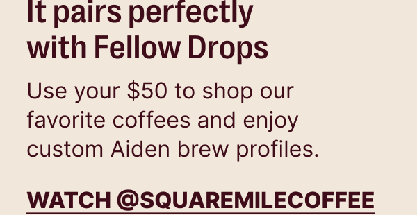 It pairs perfectly with Fellow Drops - use your $50 to shop our favorite coffees and enjoy custom Aiden brew profiles.