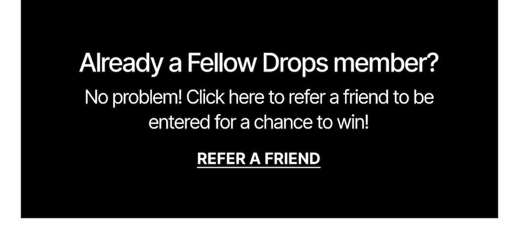 Already a Fellow Drops member? Click here to refer a friend to be entered for a chance to win.
