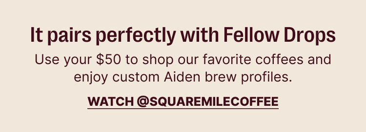 It pairs perfectly with Fellow drops - use your $50 to shop our favorite coffees and enjoy custom Aiden brew profiles.