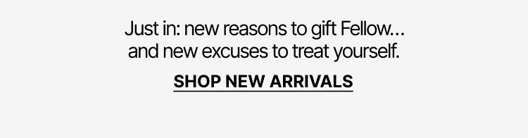 Just In: new reasons to gift Fellow and treat yourself. Shop new arrivals.