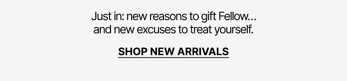 Just In: new reasons to gift Fellow and treat yourself. Shop new arrivals.