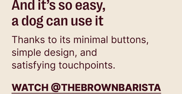 And it's so easy, a dog can use it. Thanks to its minimal buttons, simple design and satisfying touchpoints.