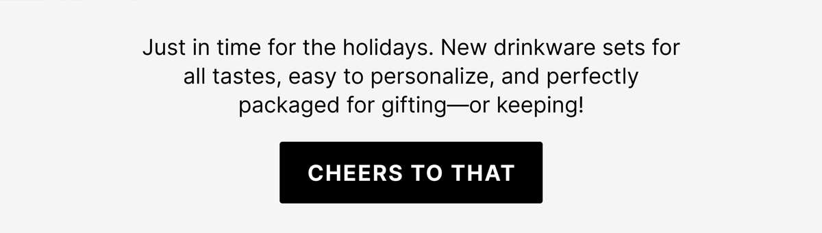 Just in time for the holidays, our new drinkware sets are designed to suit every taste and come perfectly packaged for gifting- or keeping! - Cheers to That