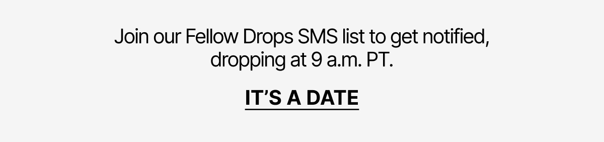 Join our Fellow Drops list to get notified, dropping at 9 a.m. PT.