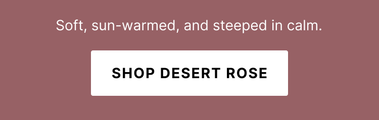 Soft, sun-warmed, and steeped in calm. Shop desert rose