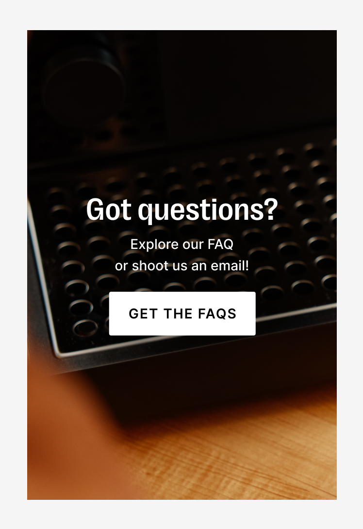 Got questions? Explore our FAQ or shoot us an email!