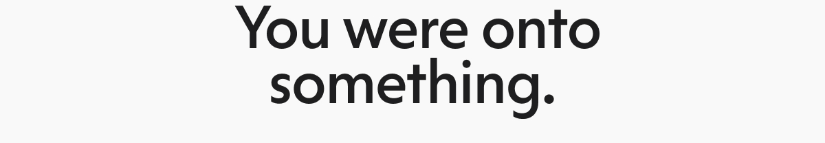 You were onto something.
