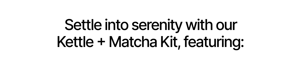 Settle into serenity with our Kettle + Matcha Kit, featuring: