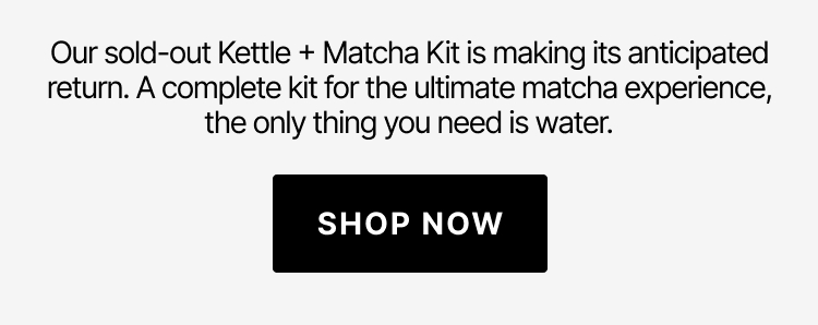 Our sold-out Kettle + Matcha Kit is making its anticipated return. Shop now.