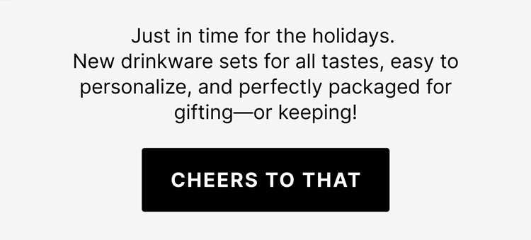 Just in time for the holidays, our new drinkware sets are designed to suit every taste and come perfectly packaged for gifting- or keeping! - Cheers to That