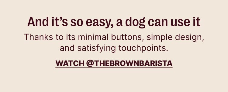 And it's so easy, a dog can use it. thanks to its minimal buttons, simple design and satisfying touchpoints.