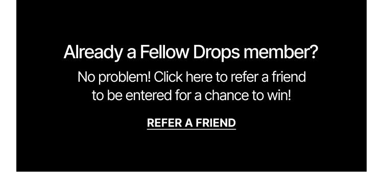 Already a Fellow Drops member? Click here to refer a friend to be entered for a chance to win.
