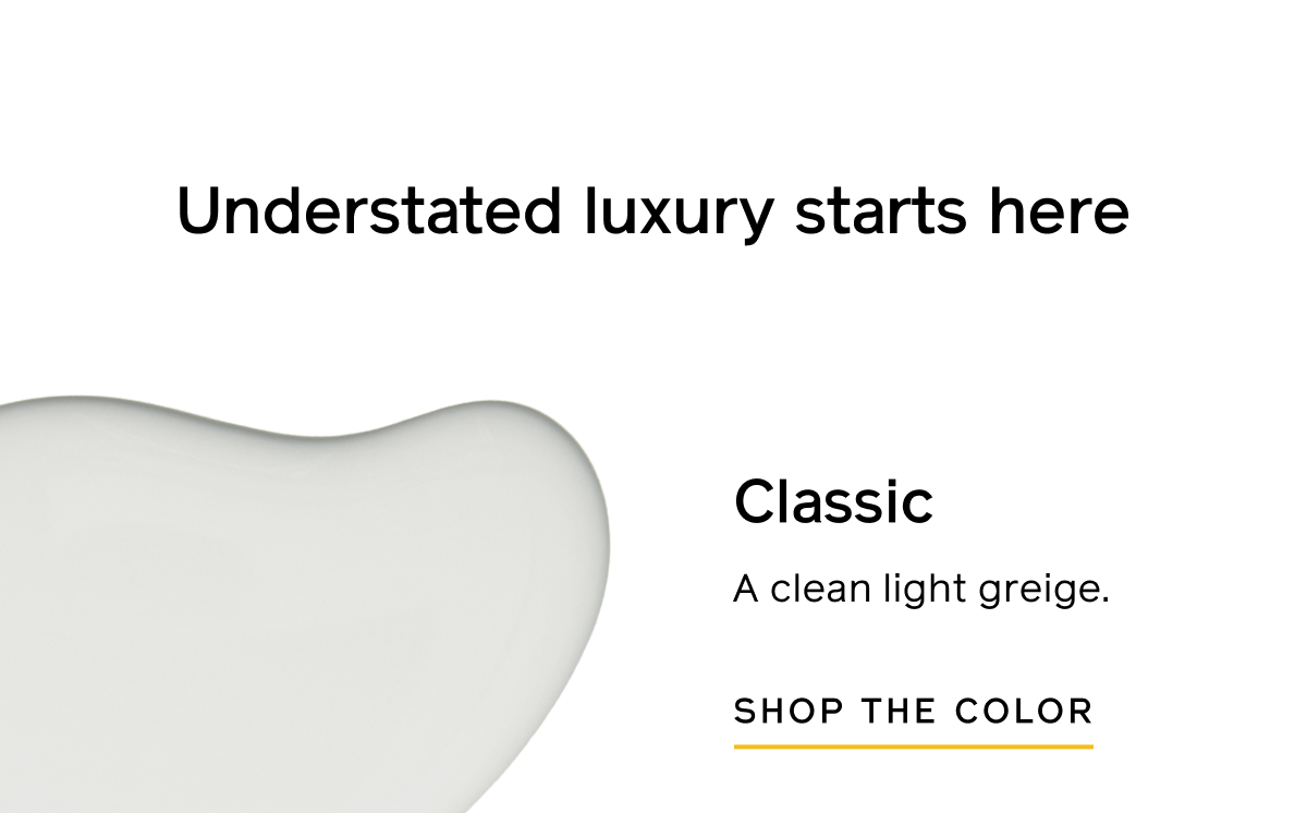 Understated luxury starts here. Classic: A clean light greige. SHOP THE COLOR