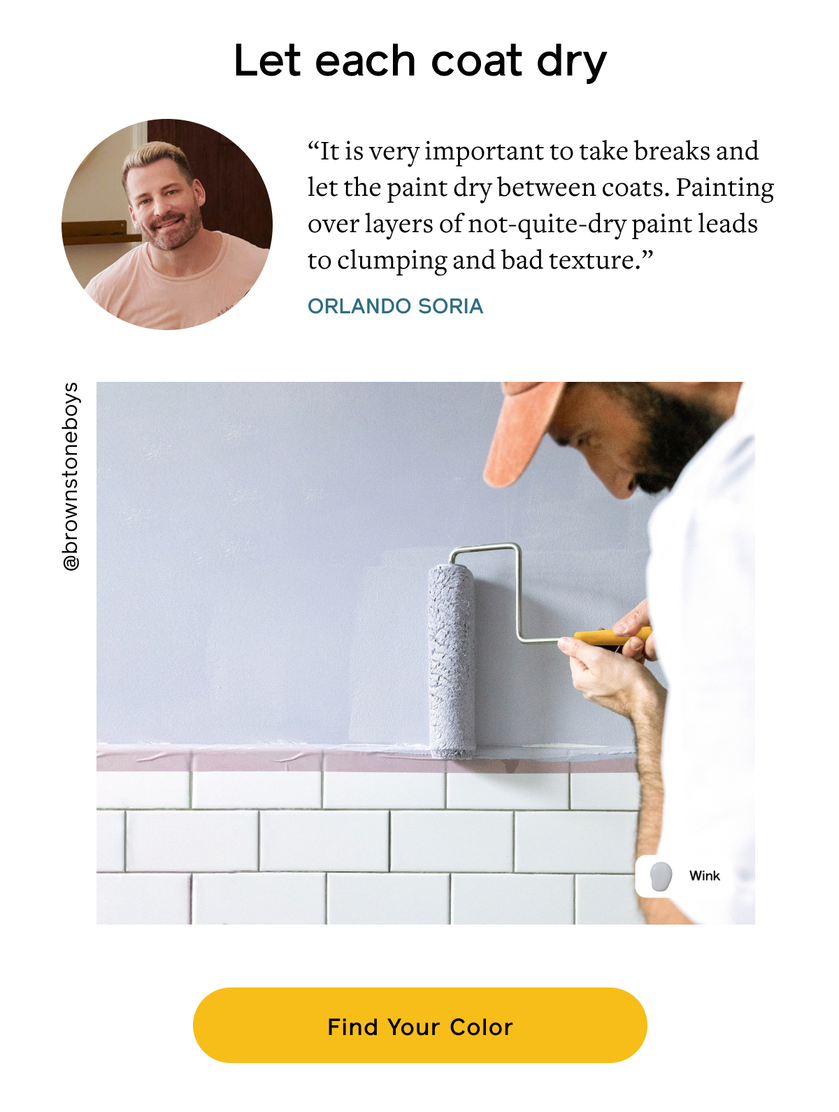 Let each coat dry “It is very important to take breaks and let the paint dry between coats. Painting over layers of not-quite-dry paint leads to clumping and bad texture.” –Orlando Soria Find Your Color