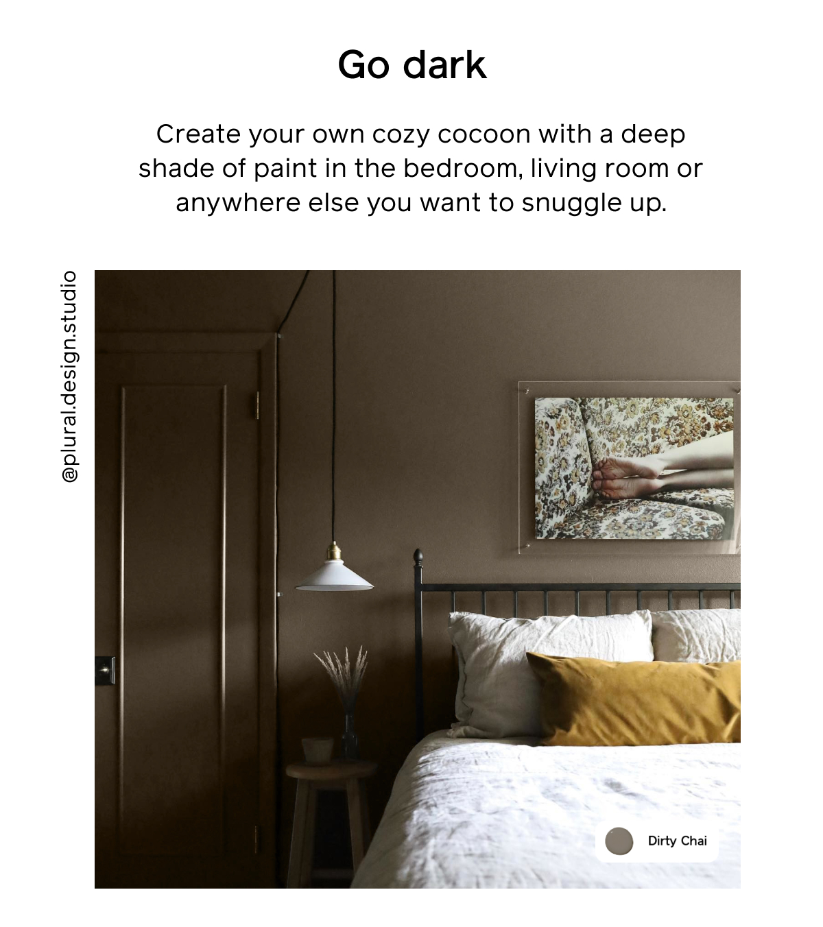 5. Go dark Create your own cozy cocoon with a deep shade of paint in the bedroom, living room or anywhere else you want to snuggle up.
