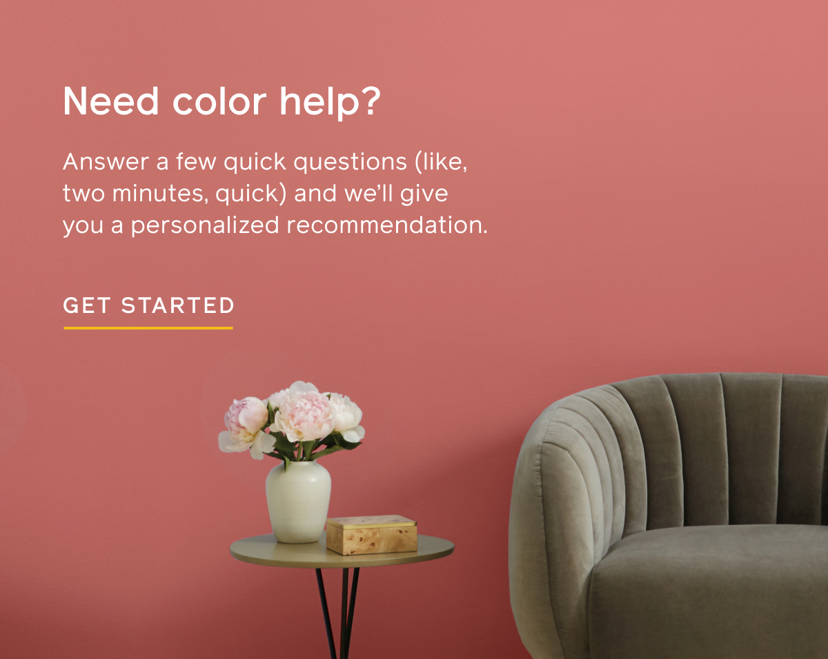 Need color help? Answer a few quick questions (like, two minutes, quick) and we'll give you a personalized recommendation. GET STARTED