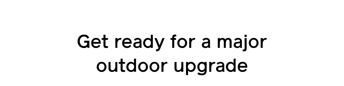 Get ready for a major outdoor upgrade
