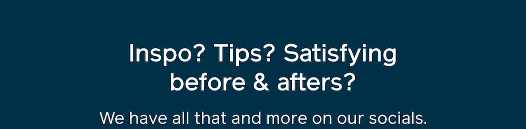 Inspo? Tips? Satisying before & afters? We have all that and more on our socials.