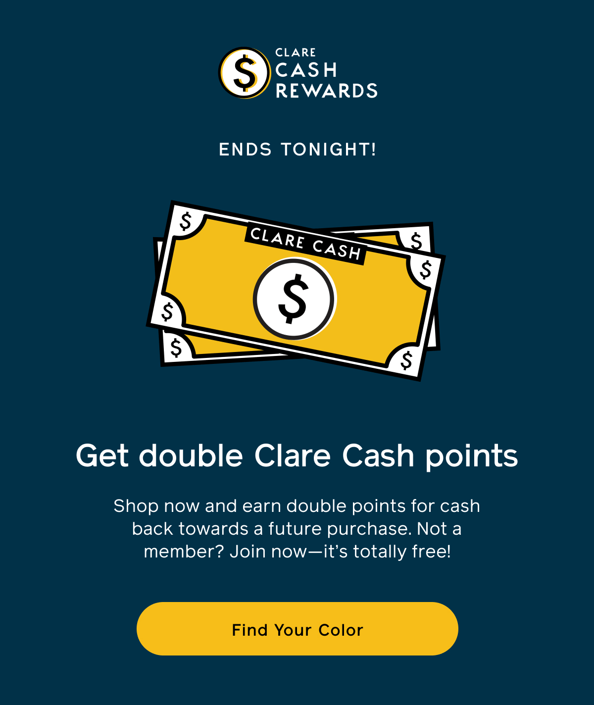 Clare Cash Rewards. Ends Tonight! Get double Clare Cash points. Shop now and earn double points for cash back towards a future purchase. Not a member? Join now - it's totally free!