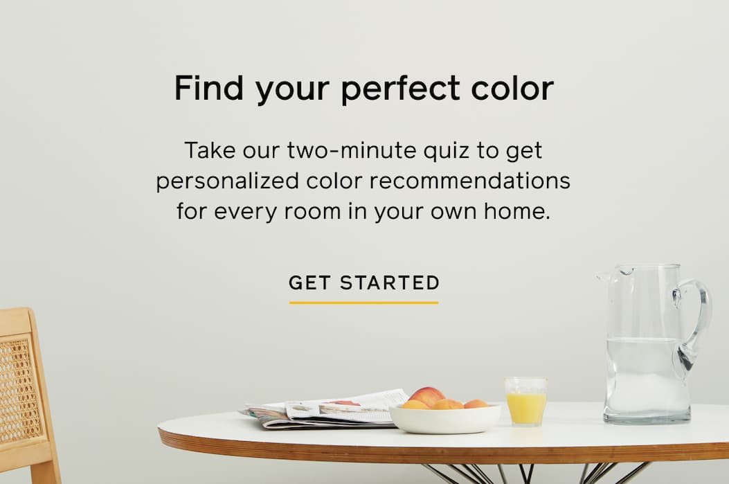 Find your perfect color. Take our two-minute quiz to get personalized color recommendations for every room in your own home. GET STARTED Find your perfect color. Take our two-minute quiz to get personalized color recommendations for every room in your own home. GET STARTED