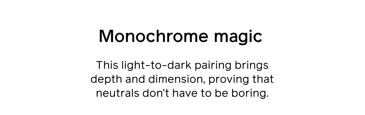 Monochrome magic. This light-to-dark pairing brings depth and dimension, proving that neutrals don't have to be boring.