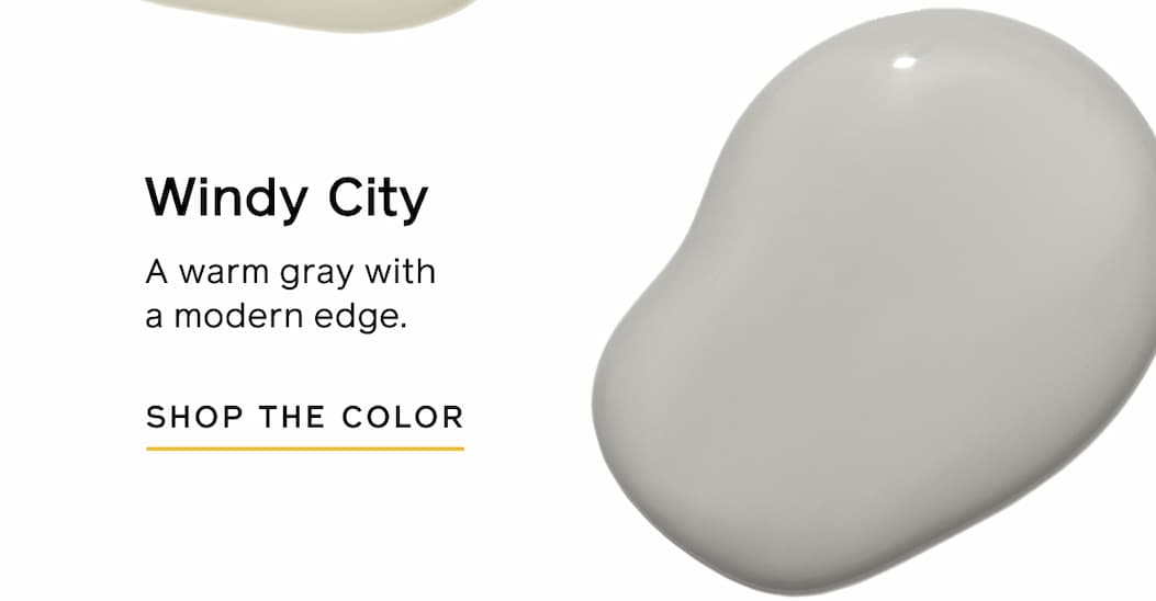 Windy City. A warm gray with a modern edge. SHOP THE COLOR