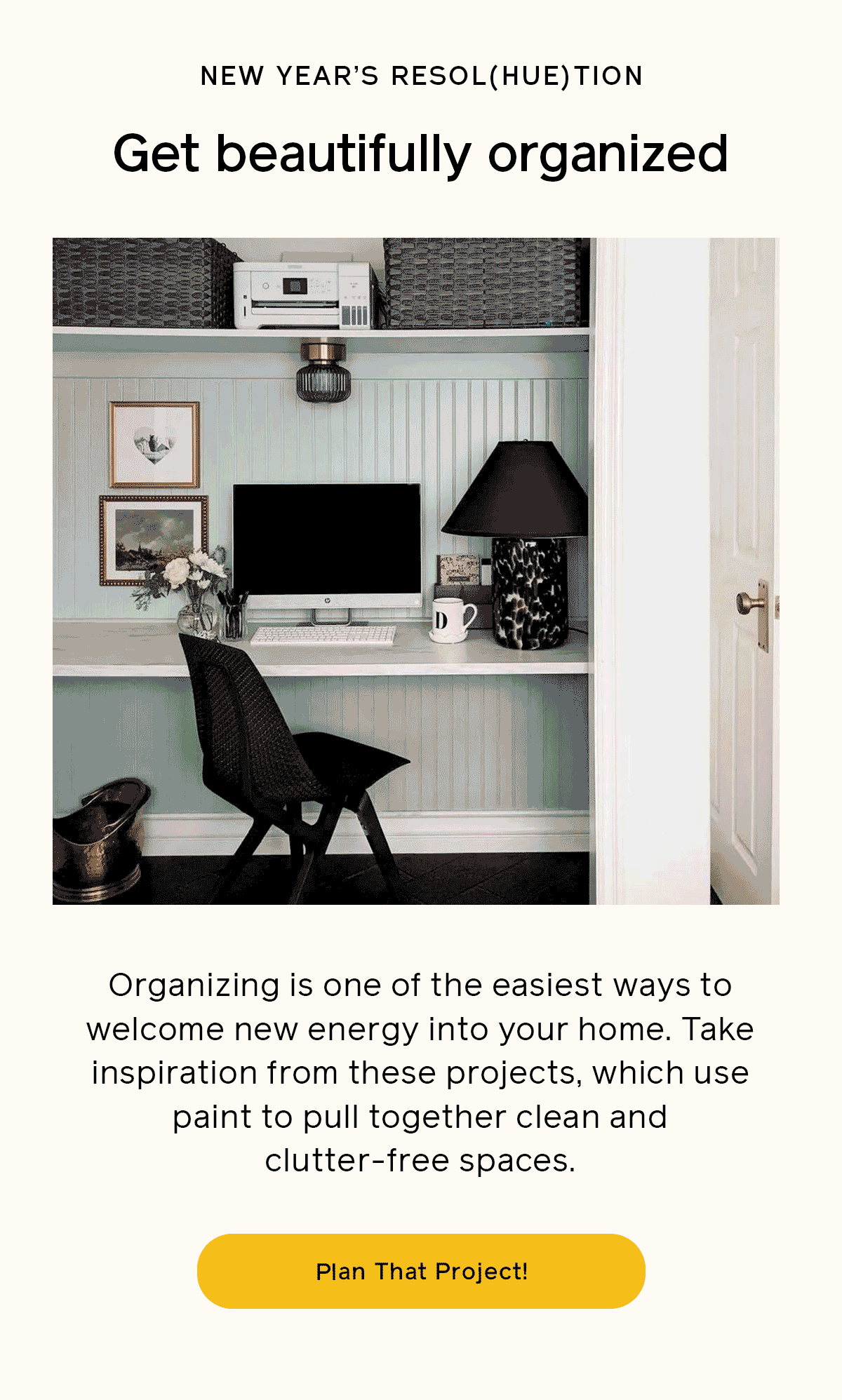 New Year's Resol(hue)tions - Organizing is one of the easiest ways to welcome new energy into your home. Take inspiration from these projects, which use paint to pull together clean and clutter-free spaces. 