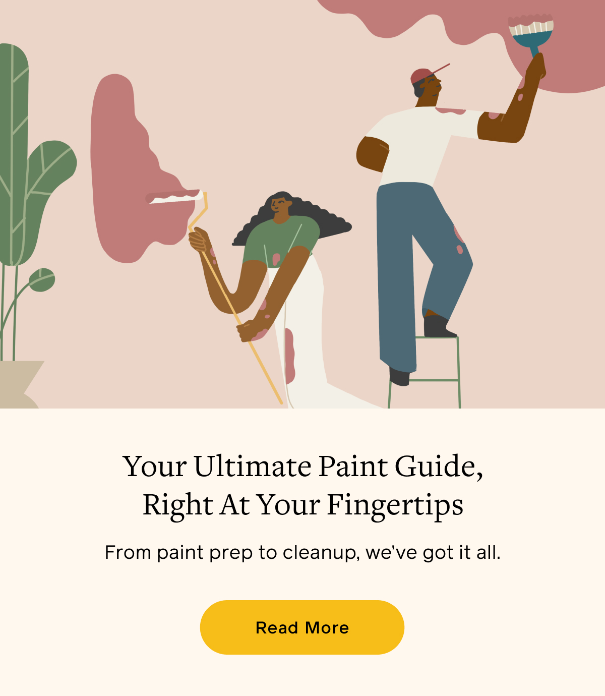 Your Ultimate Paint Guide, Right At Your Fingertips. From paint prep to cleanup, we've got it all. Read More