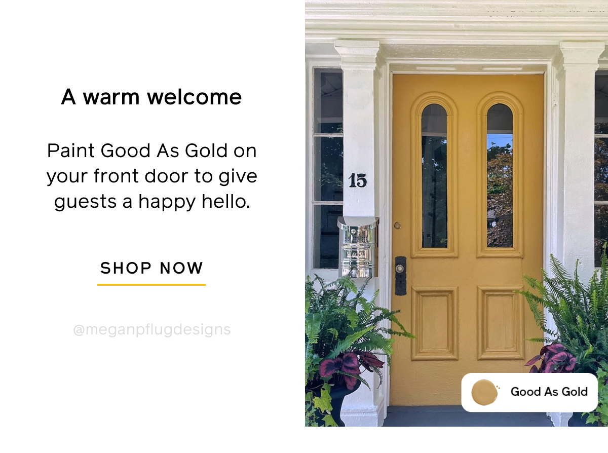 A warm welcome. Paint Good As Gold on your front door to give guests a happy hello. SHOP NOW