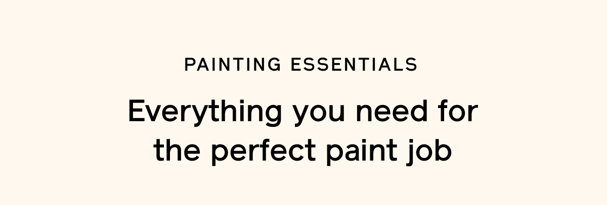 PAINTING ESSENTIALS. Everything you need for the perfect paint job