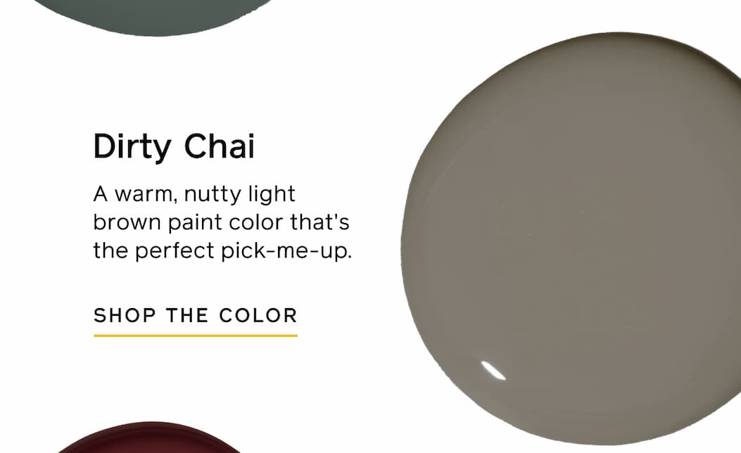 Dirty Chai. A warm, nutty light brown paint color that's the perfect pick-me-up. SHOP THE COLOR