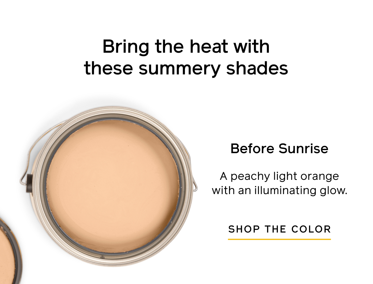 Bring the heat with these summery shades. Before Sunrise. A peachy light orange with an illuminating glow. Shop the color.