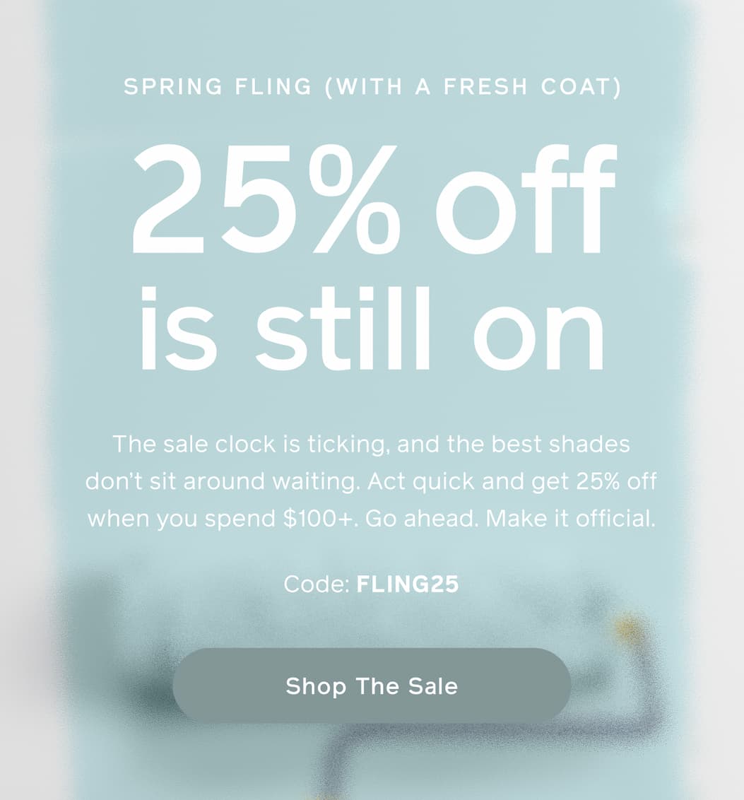 SPRING FLING (WITH A FRESH COAT). 25% off is still on. The sale clock is ticking, and the best shades don't sit around waiting. Act quick and get 25% off when you spend $100+. Go ahead. Make it official. Code: FLING25. Shop The Sale