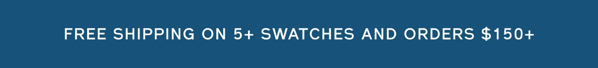 FREE SHIPPING ON 5+ SWATCHES AND ORDERS $150+