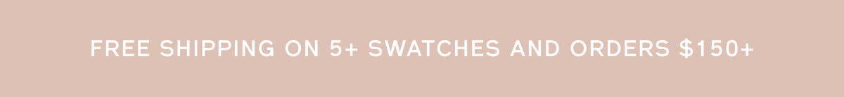 FREE SHIPPING ON 5+ SWATCHES AND ORDERS $150+ FREE SHIPPING ON 5+ SWATCHES AND ORDERS $150+