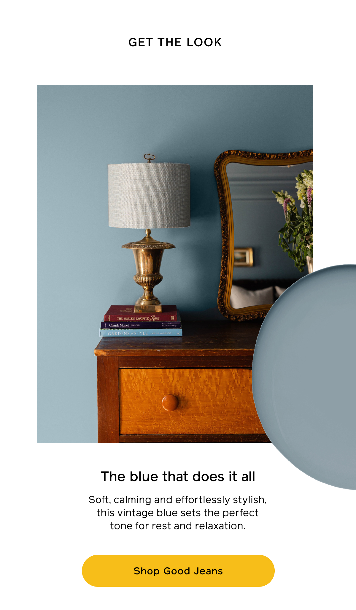 GET THE LOOK. The blue that does it all. Soft, calming and effortlessly stylish, this vintage blue sets the perfect tone for rest and relaxation. Shop Good Jeans