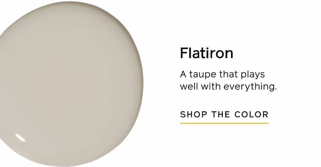 Flatiron. A taupe that plays well with everything. SHOP THE COLOR