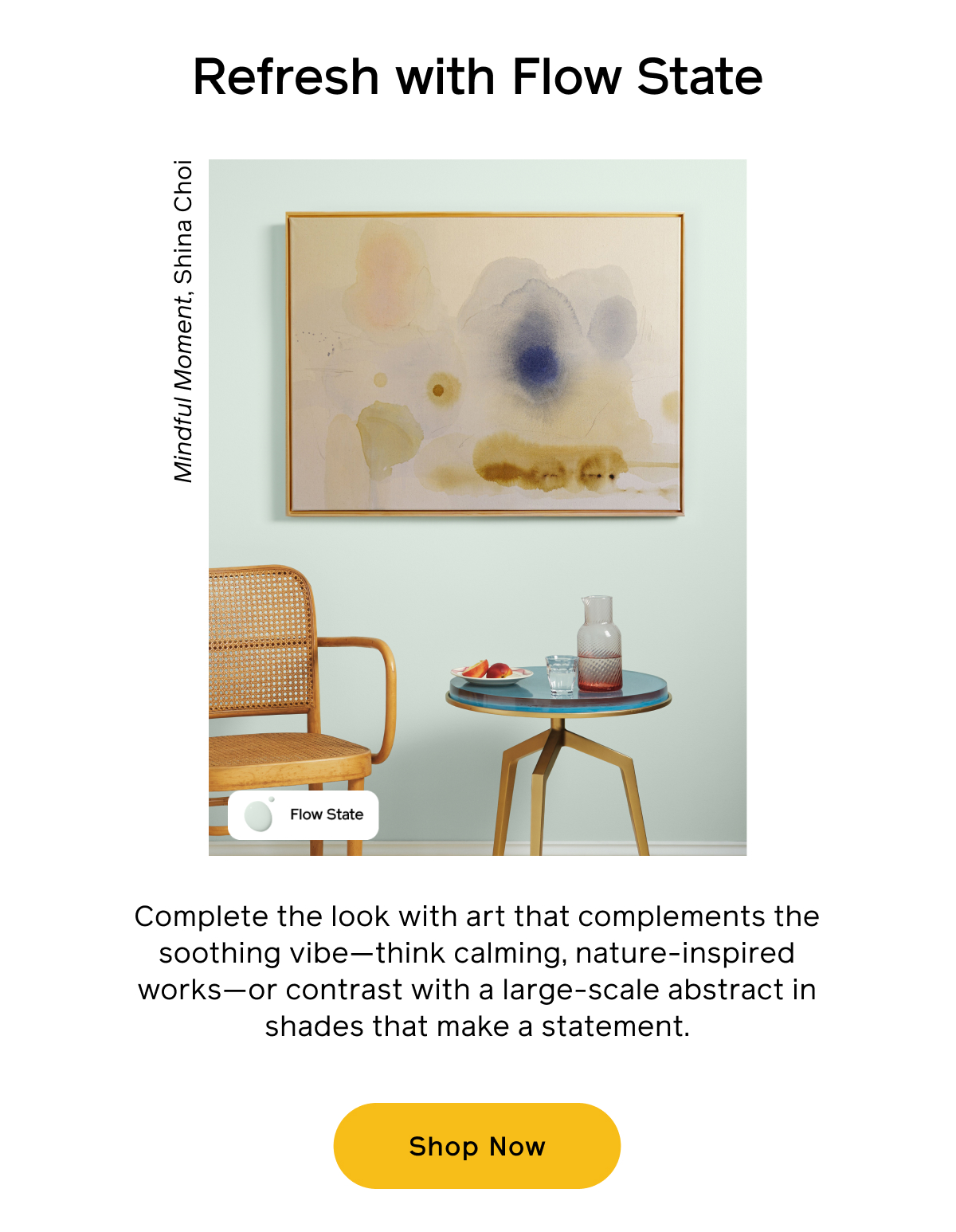 Refresh with Flow State. Complete the look with art that complements the soothing vibe—think calming, nature-inspired works—or contrast with a large-scale abstract in shades that make a statement
