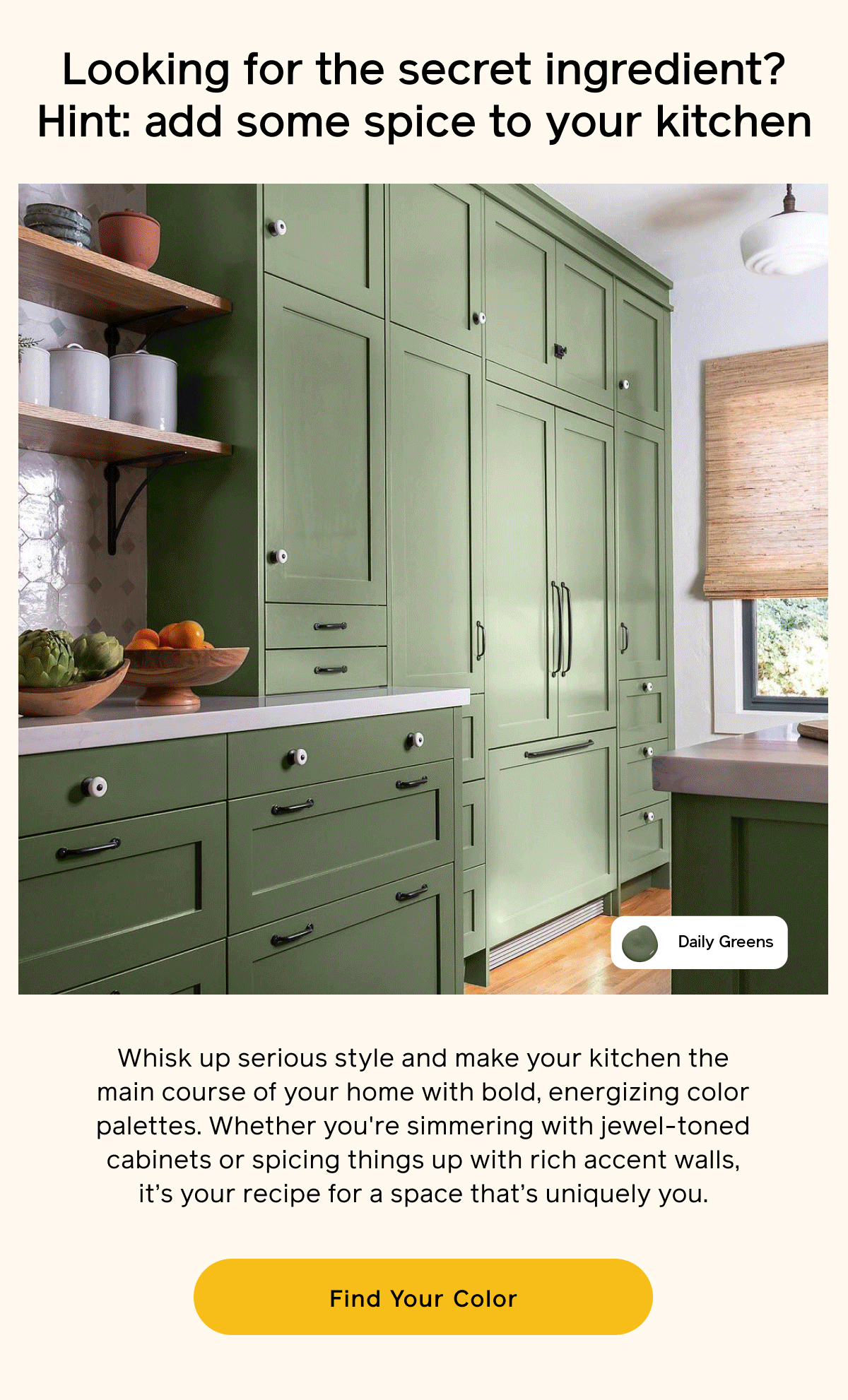 Looking for the secret ingredient? Hint: add some spice to your kitchen. Whisk up serious style and make your kitchen the main course of your home with bold, energizing color palettes. Whether you're simmering with jewel-toned cabinets or spicing things up with rich accent walls, it's your recipe for a space that's uniquely you. Find Your Color