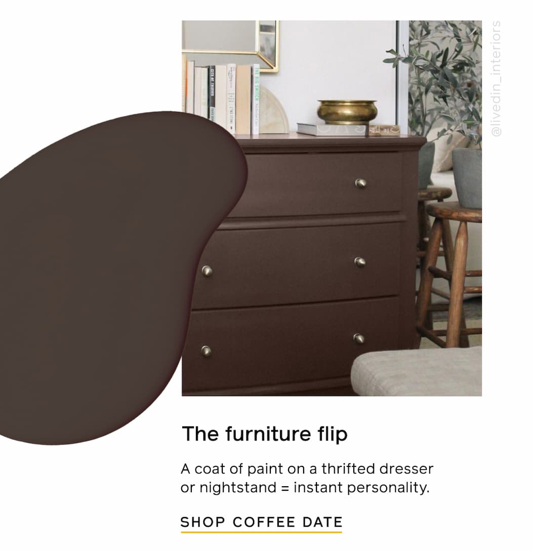 The furniture flip. A coat of paint on a thrifted dresser or nightstand = instant personality. SHOP COFFEE DATE